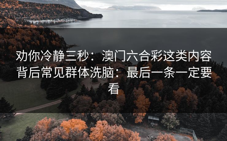 劝你冷静三秒:澳门六合彩这类内容背后常见群体洗脑:最后一条一定要看