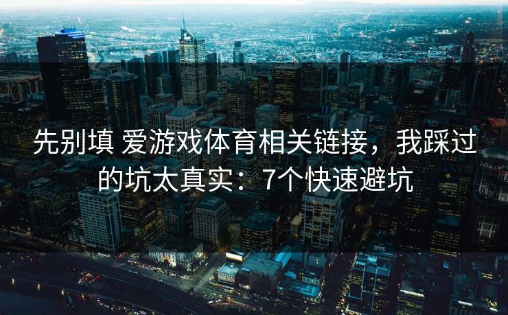 先别填 爱游戏体育相关链接,我踩过的坑太真实:7个快速避坑