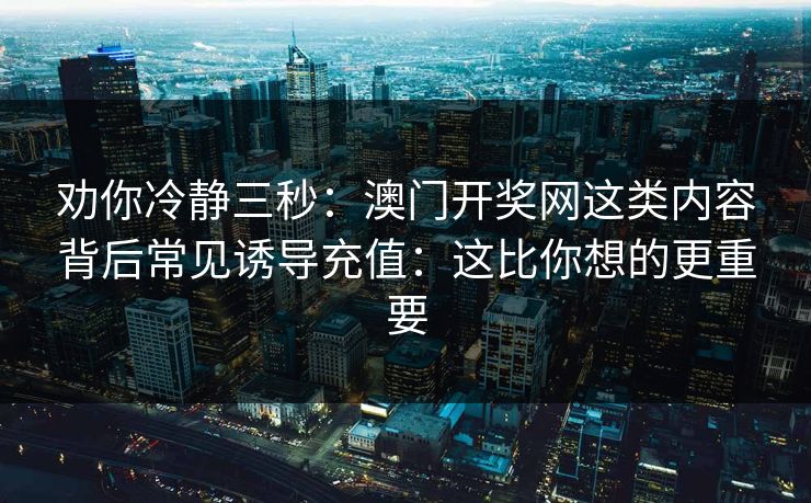 劝你冷静三秒:澳门开奖网这类内容背后常见诱导充值:这比你想的更重要