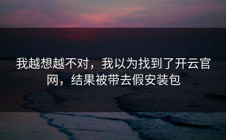 我越想越不对，我以为找到了开云官网，结果被带去假安装包