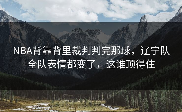 NBA背靠背里裁判判完那球,辽宁队全队表情都变了,这谁顶得住