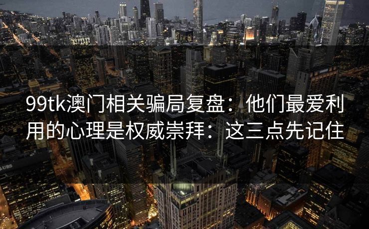 99tk澳门相关骗局复盘：他们最爱利用的心理是权威崇拜：这三点先记住