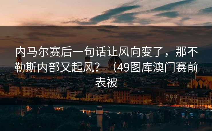 内马尔赛后一句话让风向变了，那不勒斯内部又起风？（49图库澳门赛前表被