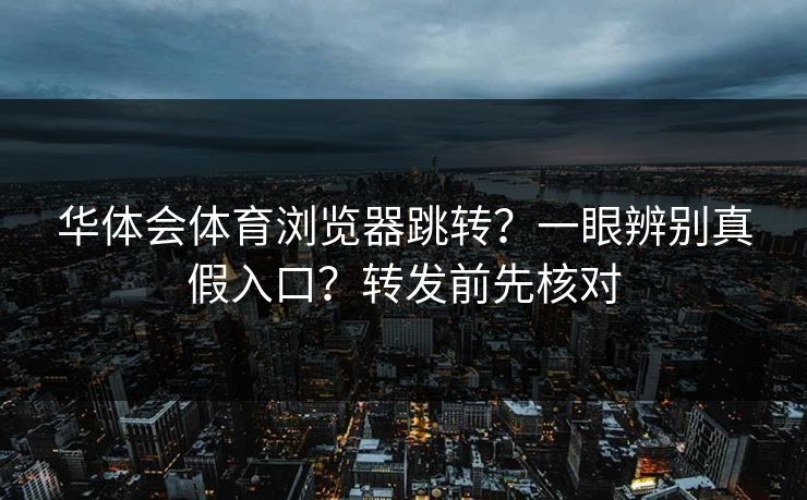 华体会体育浏览器跳转?一眼辨别真假入口?转发前先核对 华体会体育浏览器跳转?一眼辨别真假入口?转发前先核对
