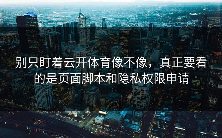 别只盯着云开体育像不像，真正要看的是页面脚本和隐私权限申请