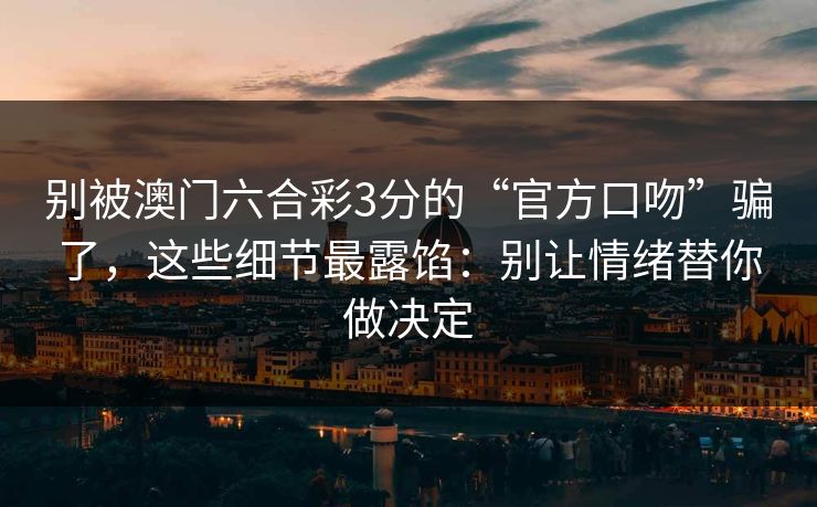 别被澳门六合彩3分的“官方口吻”骗了,这些细节最露馅:别让情绪替你做决定 别被澳门六合彩3分的“官方口吻”骗了,这些细节最露馅:别让情绪替你做决定