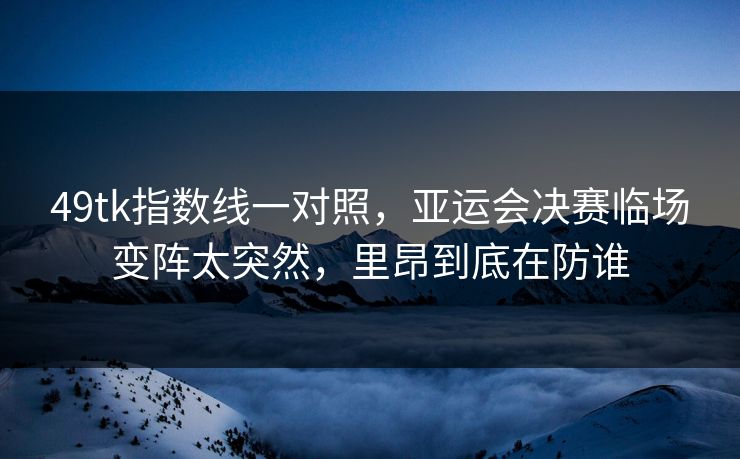 49tk指数线一对照，亚运会决赛临场变阵太突然，里昂到底在防谁