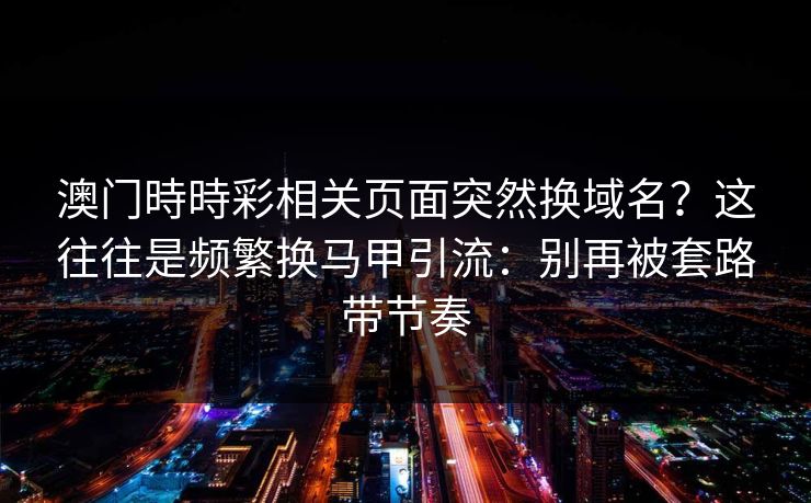 澳门時時彩相关页面突然换域名？这往往是频繁换马甲引流：别再被套路带节奏