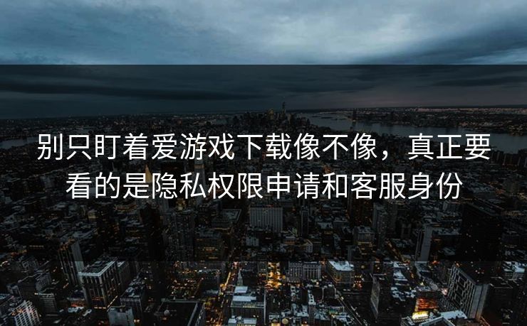 别只盯着爱游戏下载像不像，真正要看的是隐私权限申请和客服身份