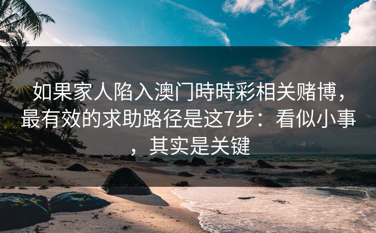 如果家人陷入澳门時時彩相关赌博，最有效的求助路径是这7步：看似小事，其实是关键