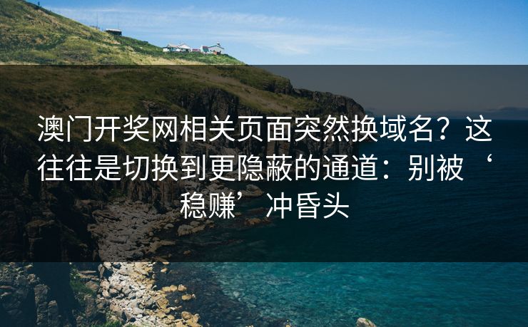 澳门开奖网相关页面突然换域名？这往往是切换到更隐蔽的通道：别被‘稳赚’冲昏头