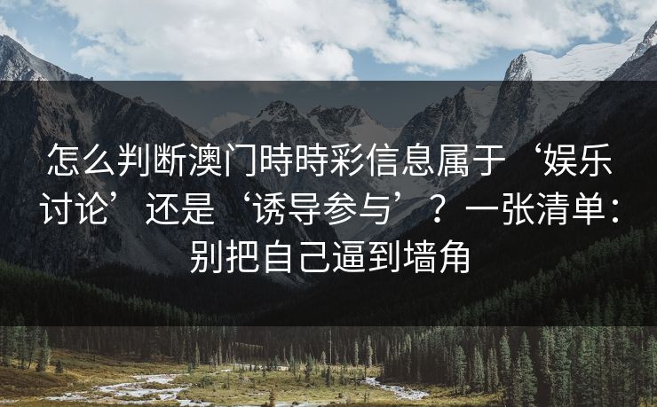 怎么判断澳门時時彩信息属于‘娱乐讨论’还是‘诱导参与’？一张清单：别把自己逼到墙角