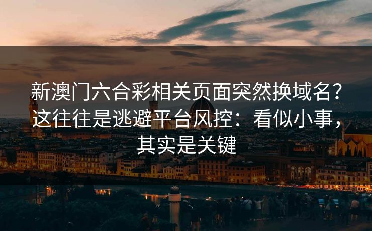 新澳门六合彩相关页面突然换域名？这往往是逃避平台风控：看似小事，其实是关键