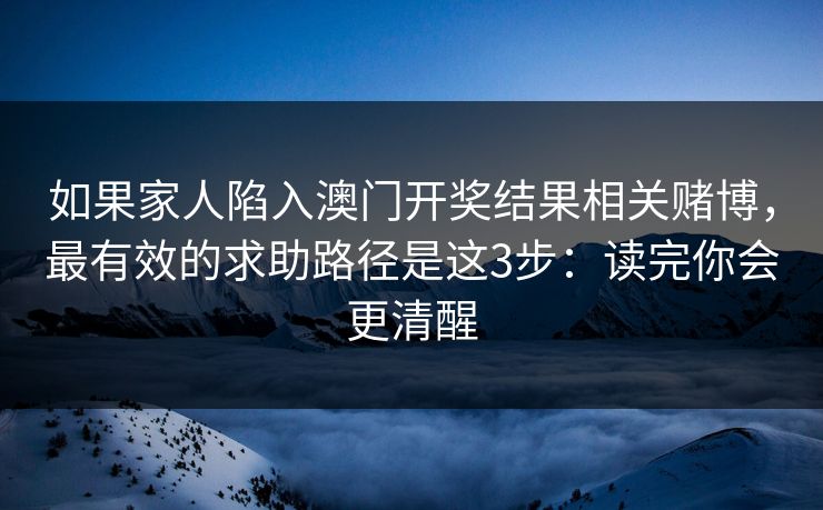 如果家人陷入澳门开奖结果相关赌博，最有效的求助路径是这3步：读完你会更清醒