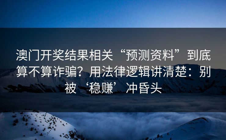 澳门开奖结果相关“预测资料”到底算不算诈骗？用法律逻辑讲清楚：别被‘稳赚’冲昏头