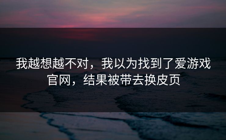 我越想越不对，我以为找到了爱游戏官网，结果被带去换皮页