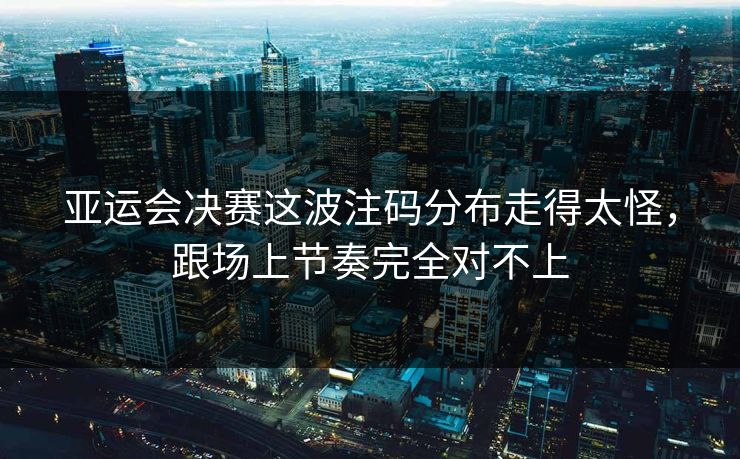亚运会决赛这波注码分布走得太怪，跟场上节奏完全对不上