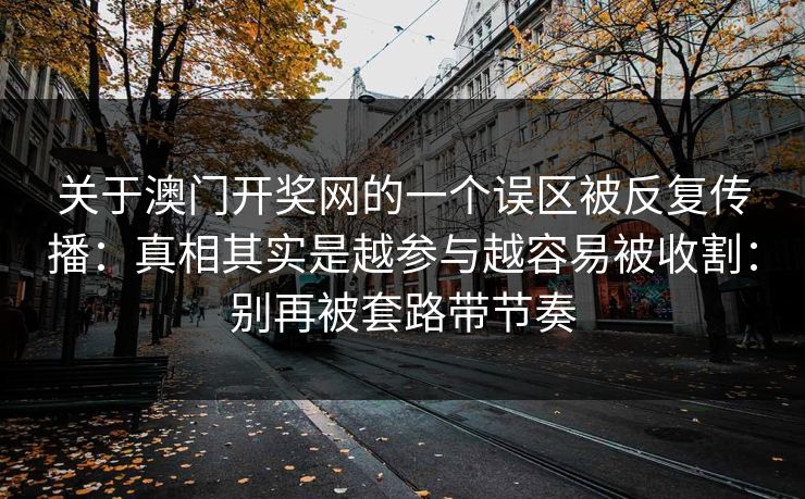 关于澳门开奖网的一个误区被反复传播：真相其实是越参与越容易被收割：别再被套路带节奏