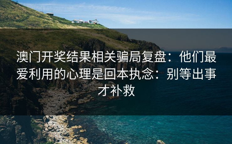 澳门开奖结果相关骗局复盘：他们最爱利用的心理是回本执念：别等出事才补救