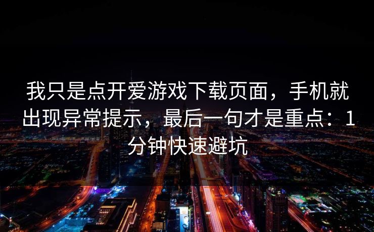 我只是点开爱游戏下载页面,手机就出现异常提示,最后一句才是重点:1分钟快速避坑