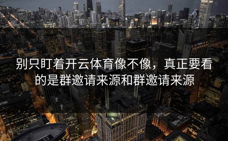 别只盯着开云体育像不像,真正要看的是群邀请来源和群邀请来源 别只盯着开云体育像不像,真正要看的是群邀请来源和群邀请来源