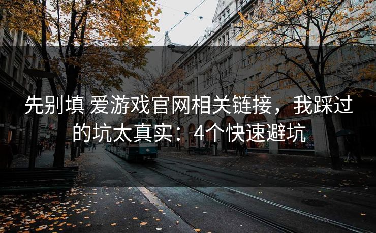 先别填 爱游戏官网相关链接，我踩过的坑太真实：4个快速避坑
