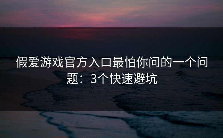 假爱游戏官方入口最怕你问的一个问题：3个快速避坑