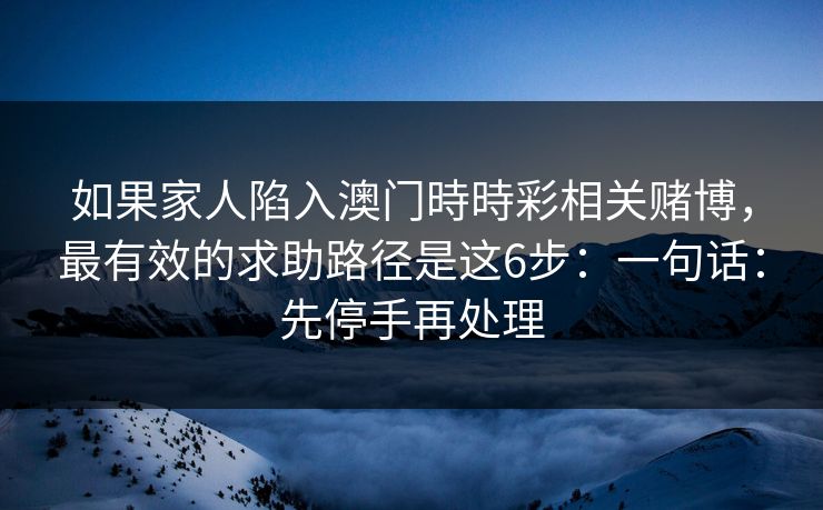 如果家人陷入澳门時時彩相关赌博,最有效的求助路径是这6步:一句话:先停手再处理 如果家人陷入澳门時時彩相关赌博,最有效的求助路径是这6步:一句话:先停手再处理