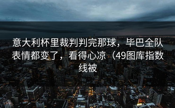 意大利杯里裁判判完那球,毕巴全队表情都变了,看得心凉(49图库指数线被