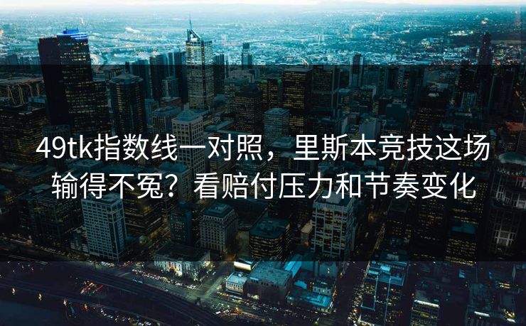 49tk指数线一对照，里斯本竞技这场输得不冤？看赔付压力和节奏变化