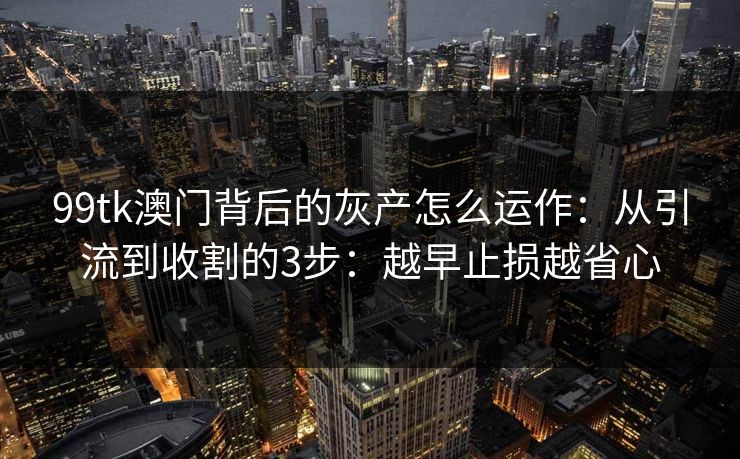 99tk澳门背后的灰产怎么运作：从引流到收割的3步：越早止损越省心