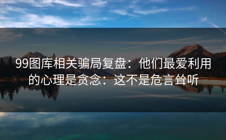 99图库相关骗局复盘：他们最爱利用的心理是贪念：这不是危言耸听
