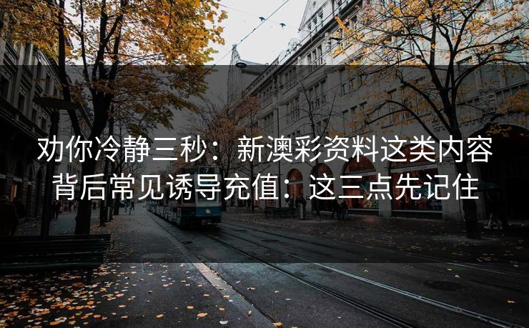 劝你冷静三秒:新澳彩资料这类内容背后常见诱导充值:这三点先记住