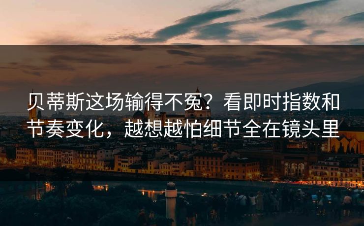 贝蒂斯这场输得不冤？看即时指数和节奏变化，越想越怕细节全在镜头里