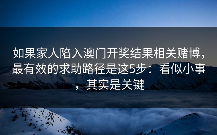 如果家人陷入澳门开奖结果相关赌博，最有效的求助路径是这5步：看似小事，其实是关键