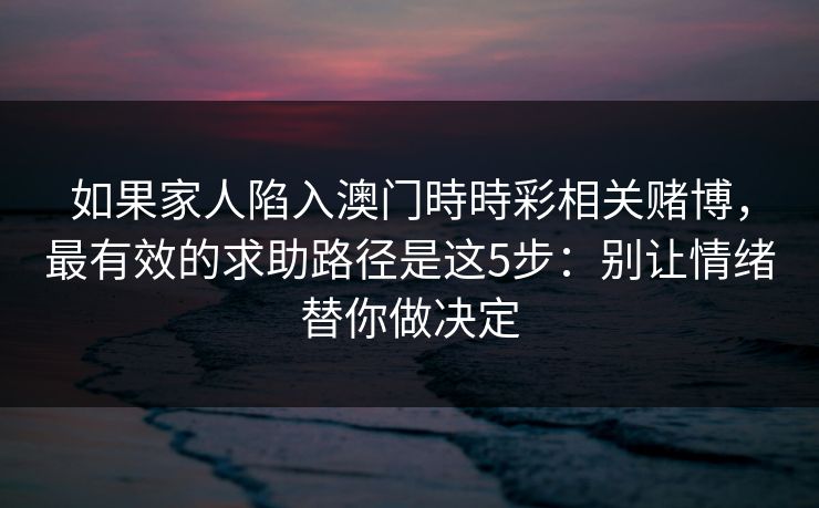 如果家人陷入澳门時時彩相关赌博，最有效的求助路径是这5步：别让情绪替你做决定