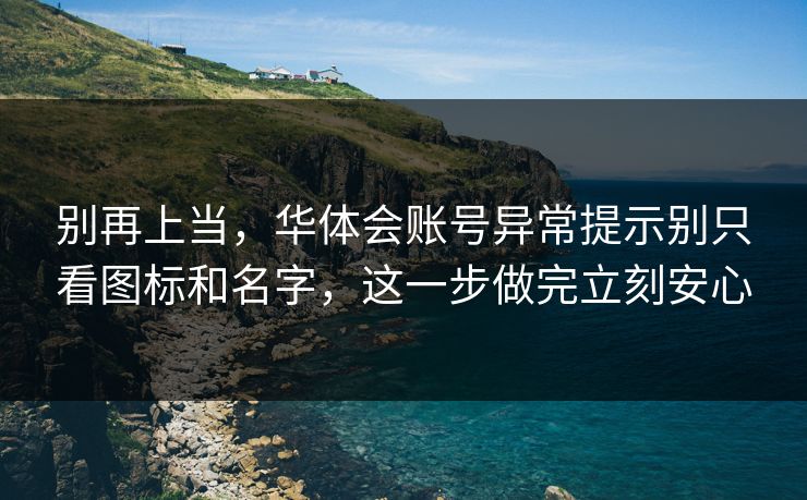 别再上当，华体会账号异常提示别只看图标和名字，这一步做完立刻安心