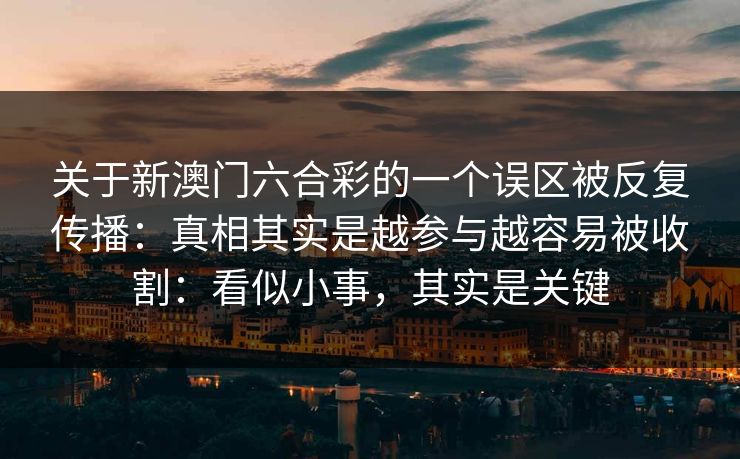 关于新澳门六合彩的一个误区被反复传播：真相其实是越参与越容易被收割：看似小事，其实是关键