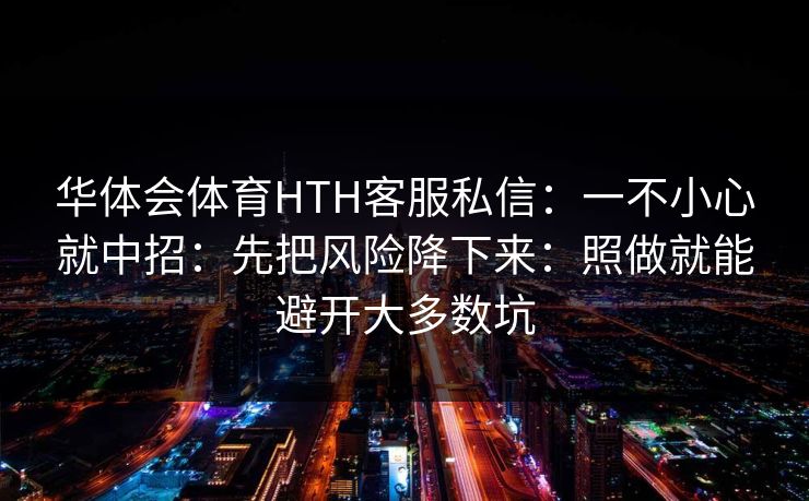 华体会体育HTH客服私信：一不小心就中招：先把风险降下来：照做就能避开大多数坑