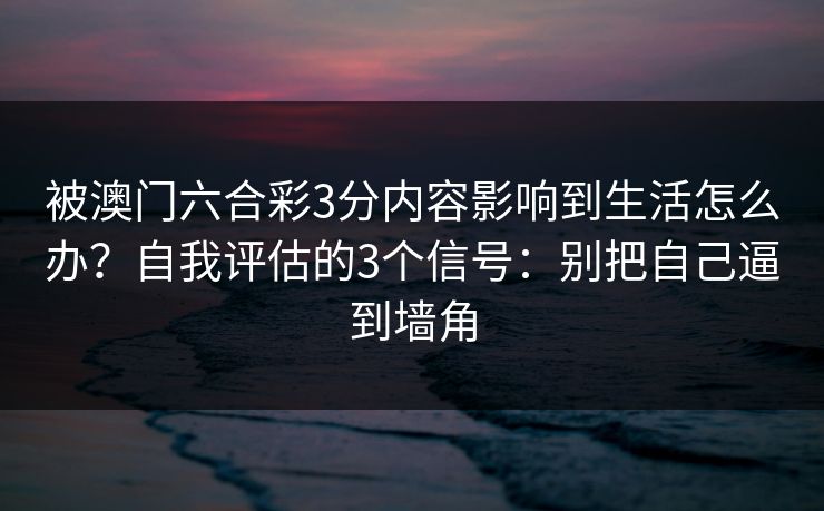 被澳门六合彩3分内容影响到生活怎么办?自我评估的3个信号:别把自己逼到墙角