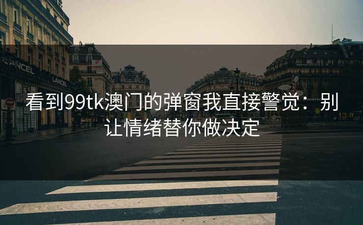 看到99tk澳门的弹窗我直接警觉:别让情绪替你做决定