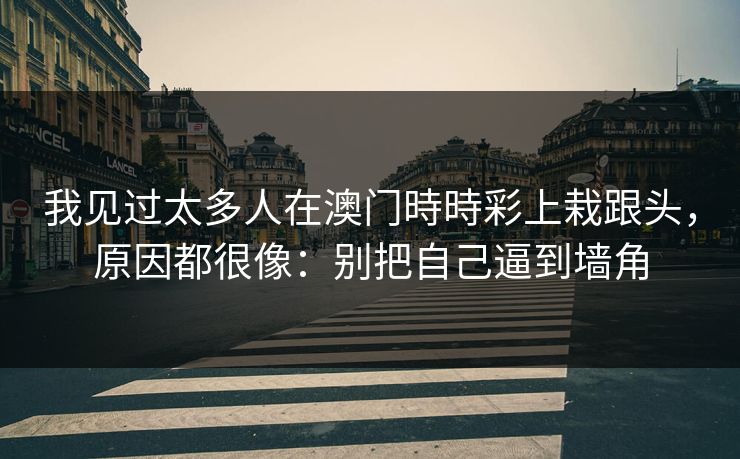 我见过太多人在澳门時時彩上栽跟头,原因都很像:别把自己逼到墙角 我见过太多人在澳门時時彩上栽跟头,原因都很像:别把自己逼到墙角