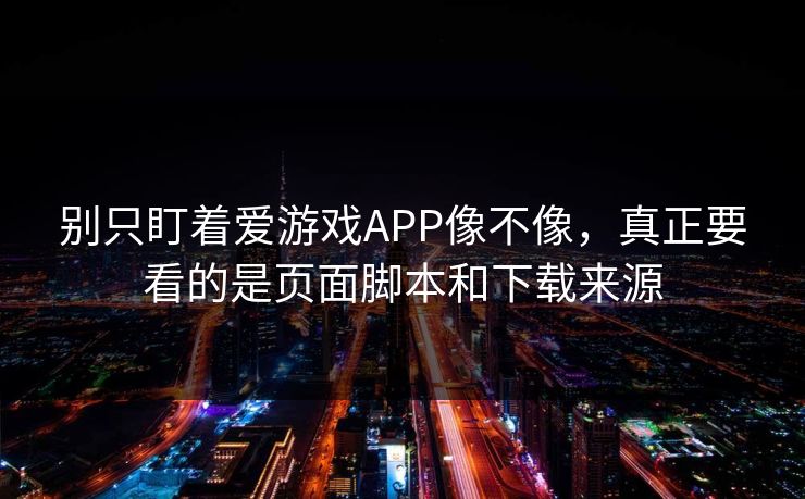 别只盯着爱游戏APP像不像,真正要看的是页面脚本和下载来源