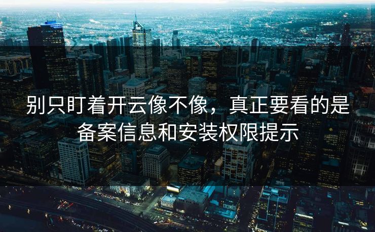 别只盯着开云像不像,真正要看的是备案信息和安装权限提示