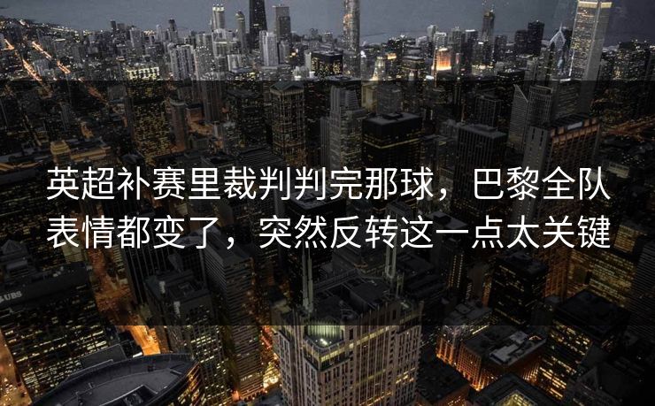 英超补赛里裁判判完那球,巴黎全队表情都变了,突然反转这一点太关键 英超补赛里裁判判完那球,巴黎全队表情都变了,突然反转这一点太关键