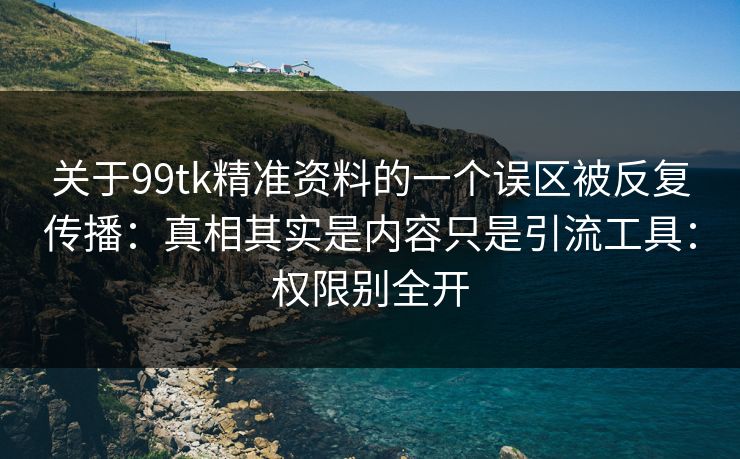关于99tk精准资料的一个误区被反复传播：真相其实是内容只是引流工具：权限别全开