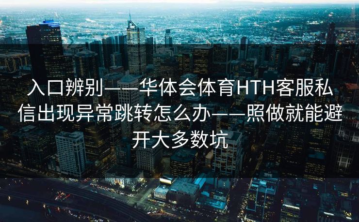 入口辨别——华体会体育HTH客服私信出现异常跳转怎么办——照做就能避开大多数坑 入口辨别——华体会体育HTH客服私信出现异常跳转怎么办——照做就能避开大多数坑