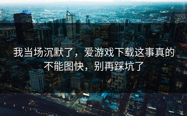 我当场沉默了,爱游戏下载这事真的不能图快,别再踩坑了 我当场沉默了,爱游戏下载这事真的不能图快,别再踩坑了
