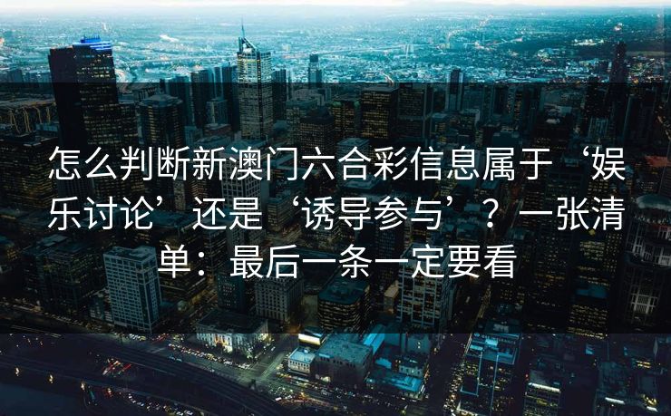怎么判断新澳门六合彩信息属于‘娱乐讨论’还是‘诱导参与’？一张清单：最后一条一定要看
