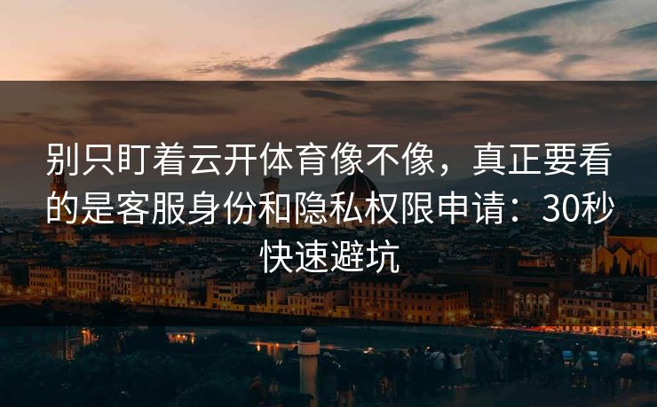 别只盯着云开体育像不像,真正要看的是客服身份和隐私权限申请:30秒快速避坑